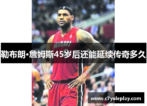 勒布朗·詹姆斯45岁后还能延续传奇多久