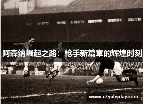 阿森纳崛起之路：枪手新篇章的辉煌时刻
