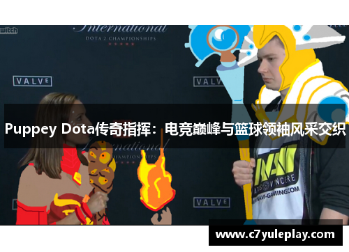 Puppey Dota传奇指挥：电竞巅峰与篮球领袖风采交织