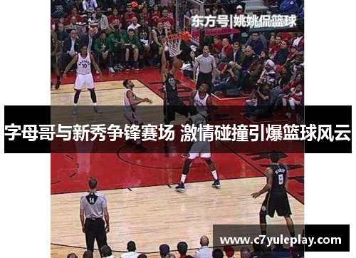 字母哥与新秀争锋赛场 激情碰撞引爆篮球风云
