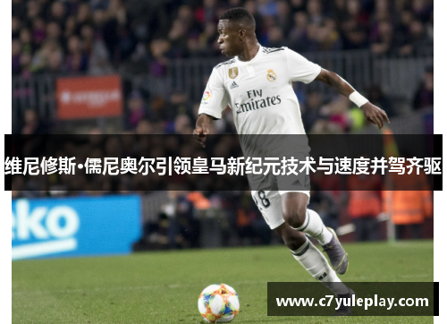 维尼修斯·儒尼奥尔引领皇马新纪元技术与速度并驾齐驱
