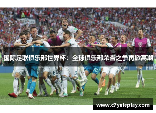 国际足联俱乐部世界杯：全球俱乐部荣誉之争再掀高潮