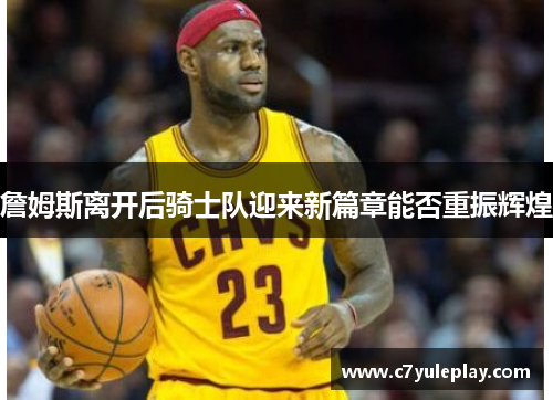 詹姆斯离开后骑士队迎来新篇章能否重振辉煌