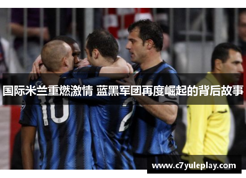 国际米兰重燃激情 蓝黑军团再度崛起的背后故事