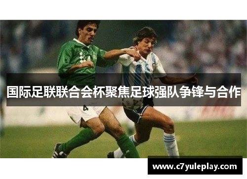 国际足联联合会杯聚焦足球强队争锋与合作