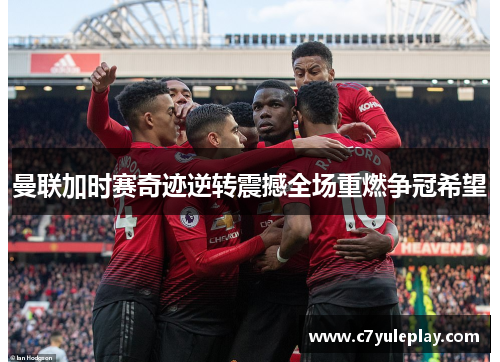 曼联加时赛奇迹逆转震撼全场重燃争冠希望