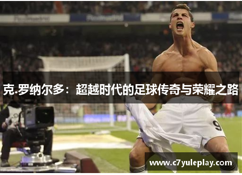 克.罗纳尔多：超越时代的足球传奇与荣耀之路