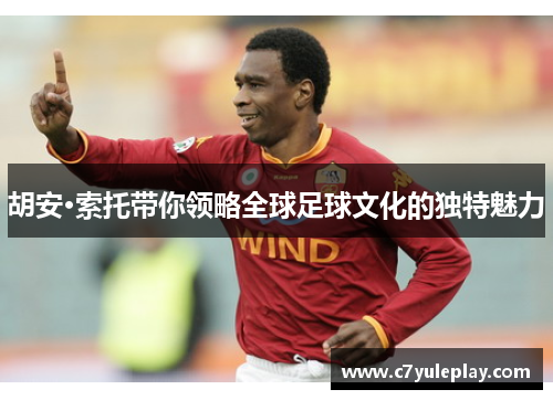 胡安·索托带你领略全球足球文化的独特魅力