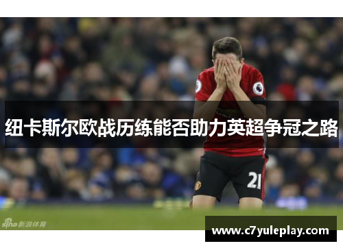 纽卡斯尔欧战历练能否助力英超争冠之路