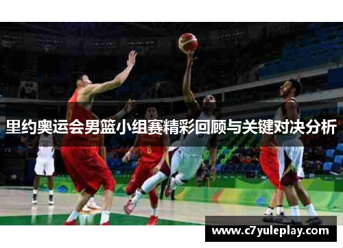 里约奥运会男篮小组赛精彩回顾与关键对决分析